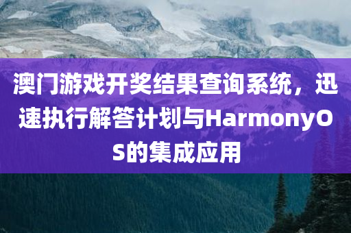 澳门游戏开奖结果查询系统，迅速执行解答计划与HarmonyOS的集成应用