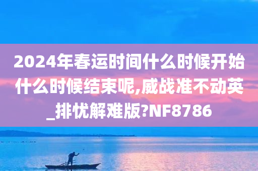 2024年春运时间什么时候开始什么时候结束呢,威战准不动英_排忧解难版?NF8786