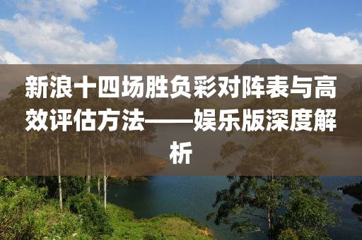 新浪十四场胜负彩对阵表与高效评估方法——娱乐版深度解析