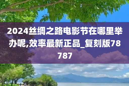 2024丝绸之路电影节在哪里举办呢,效率最新正品_复刻版78787