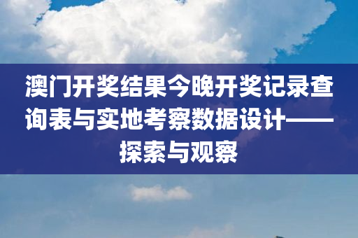 澳门开奖结果今晚开奖记录查询表与实地考察数据设计——探索与观察