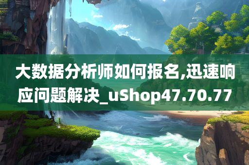 大数据分析师如何报名,迅速响应问题解决_uShop47.70.77