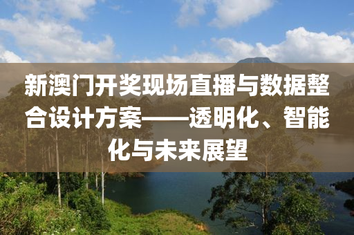 新澳门开奖现场直播与数据整合设计方案——透明化、智能化与未来展望