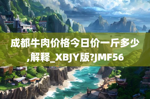 成都牛肉价格今日价一斤多少,解释_XBJY版?JMF56