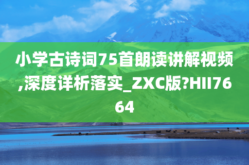 小学古诗词75首朗读讲解视频,深度详析落实_ZXC版?HII7664