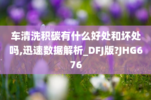 车清洗积碳有什么好处和坏处吗,迅速数据解析_DFJ版?JHG676