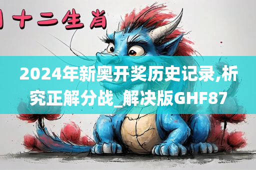 2024年新奥开奖历史记录,析究正解分战_解决版GHF87