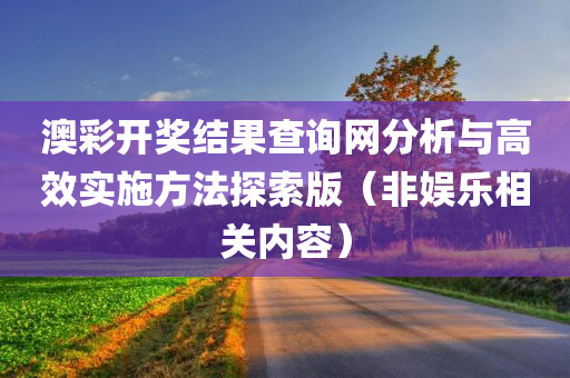 澳彩开奖结果查询网分析与高效实施方法探索版（非娱乐相关内容）