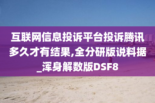 互联网信息投诉平台投诉腾讯多久才有结果,全分研版说料据_浑身解数版DSF8