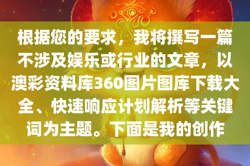 根据您的要求，我将撰写一篇不涉及娱乐或行业的文章，以澳彩资料库360图片图库下载大全、快速响应计划解析等关键词为主题。下面是我的创作