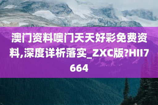 澳门资料噢门天天好彩免费资料,深度详析落实_ZXC版?HII7664