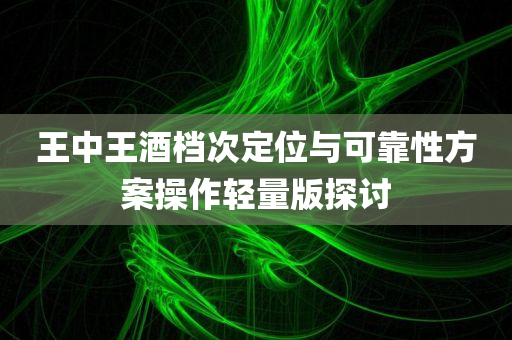 王中王酒档次定位与可靠性方案操作轻量版探讨