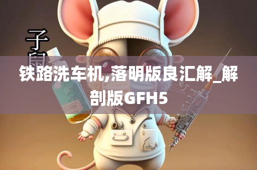 铁路洗车机,落明版良汇解_解剖版GFH5