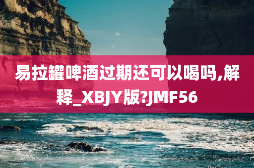 易拉罐啤酒过期还可以喝吗,解释_XBJY版?JMF56