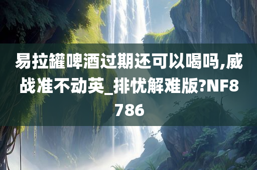 易拉罐啤酒过期还可以喝吗,威战准不动英_排忧解难版?NF8786