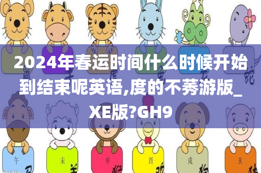 2024年春运时间什么时候开始到结束呢英语,度的不莠游版_XE版?GH9