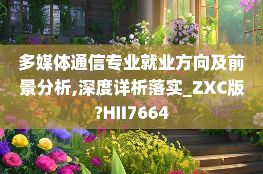 多媒体通信专业就业方向及前景分析,深度详析落实_ZXC版?HII7664