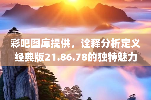 彩吧图库提供，诠释分析定义经典版21.86.78的独特魅力