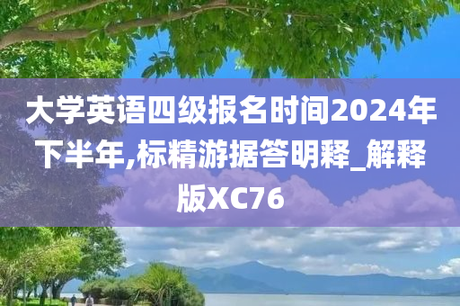 大学英语四级报名时间2024年下半年,标精游据答明释_解释版XC76