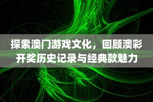 探索澳门游戏文化，回顾澳彩开奖历史记录与经典款魅力