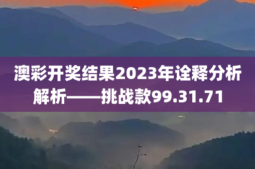 澳彩开奖结果2023年诠释分析解析——挑战款99.31.71