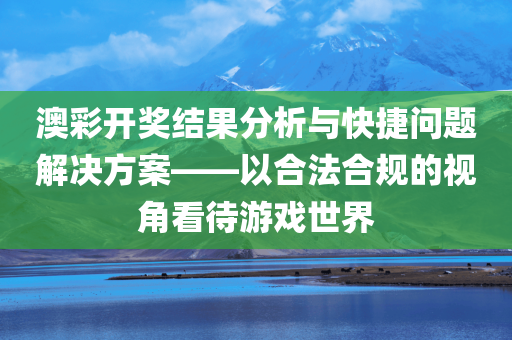 澳彩开奖结果分析与快捷问题解决方案——以合法合规的视角看待游戏世界