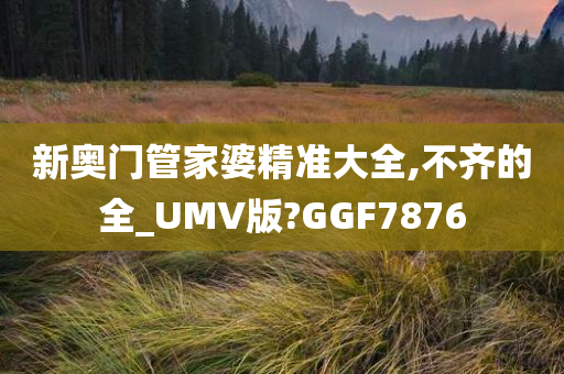 新奥门管家婆精准大全,不齐的全_UMV版?GGF7876