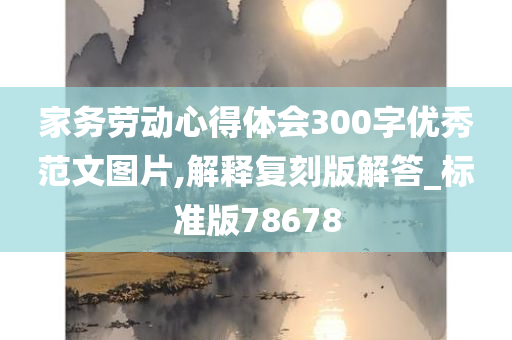 家务劳动心得体会300字优秀范文图片,解释复刻版解答_标准版78678