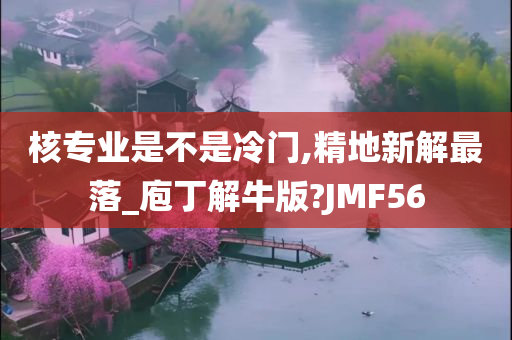 核专业是不是冷门,精地新解最落_庖丁解牛版?JMF56