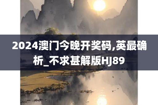 2024澳门今晚开奖码,英最确析_不求甚解版HJ89