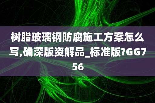 树脂玻璃钢防腐施工方案怎么写,确深版资解品_标准版?GG756