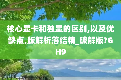 核心显卡和独显的区别,以及优缺点,版解析落结精_破解版?GH9