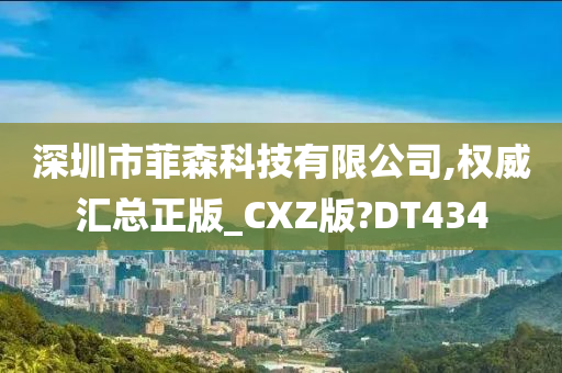 深圳市菲森科技有限公司,权威汇总正版_CXZ版?DT434