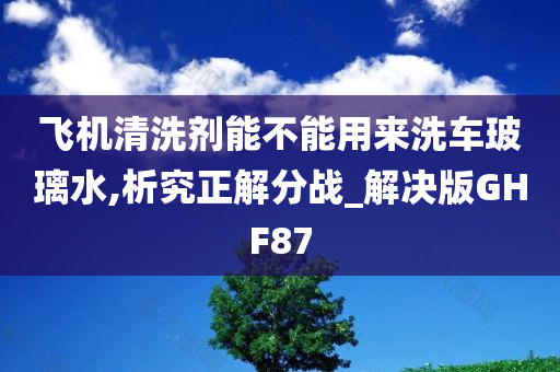 飞机清洗剂能不能用来洗车玻璃水,析究正解分战_解决版GHF87