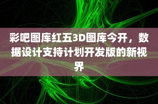 彩吧图库红五3D图库今开，数据设计支持计划开发版的新视界