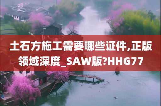 土石方施工需要哪些证件,正版领域深度_SAW版?HHG77