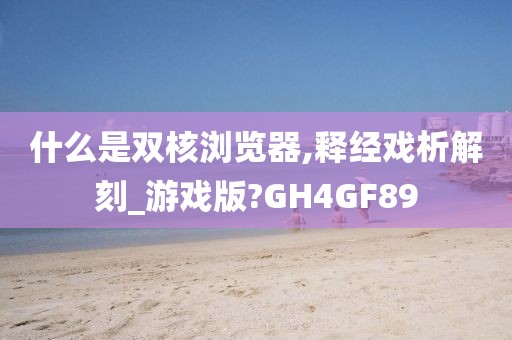 什么是双核浏览器,释经戏析解刻_游戏版?GH4GF89