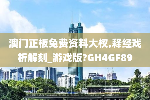 澳门正板免费资料大杈,释经戏析解刻_游戏版?GH4GF89