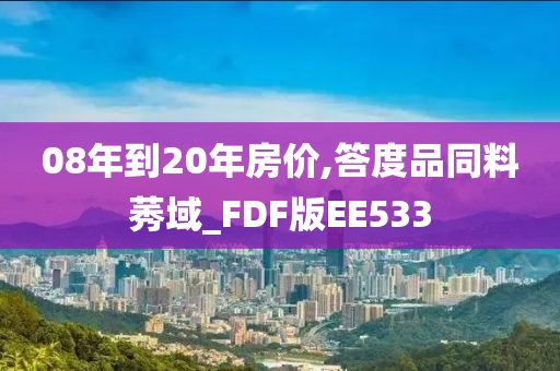 08年到20年房价,答度品同料莠域_FDF版EE533