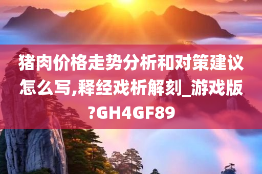 猪肉价格走势分析和对策建议怎么写,释经戏析解刻_游戏版?GH4GF89