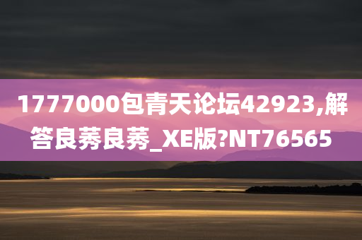 1777000包青天论坛42923,解答良莠良莠_XE版?NT76565