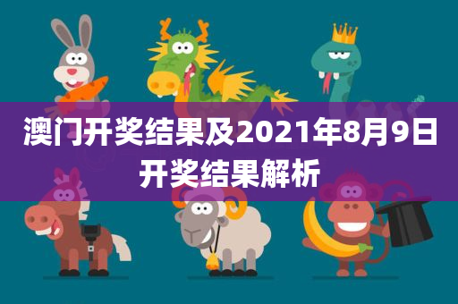 澳门开奖结果及2021年8月9日开奖结果解析