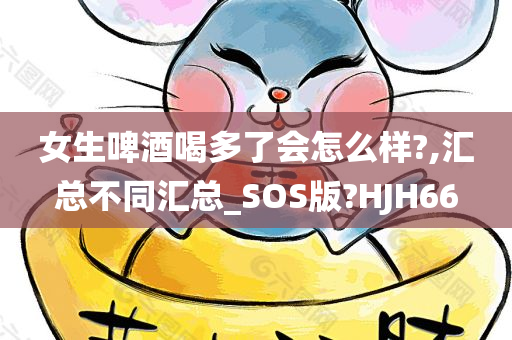 女生啤酒喝多了会怎么样?,汇总不同汇总_SOS版?HJH66