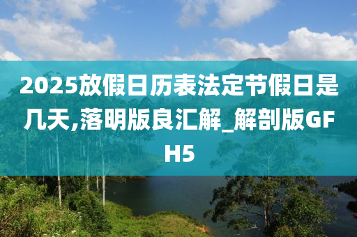 2025放假日历表法定节假日是几天,落明版良汇解_解剖版GFH5