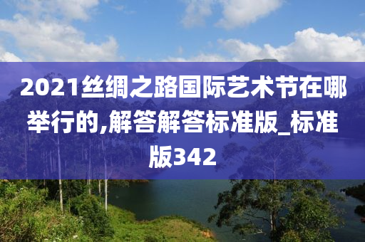 2021丝绸之路国际艺术节在哪举行的,解答解答标准版_标准版342