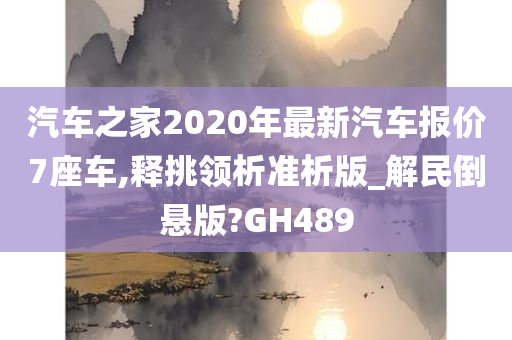 汽车之家2020年最新汽车报价7座车,释挑领析准析版_解民倒悬版?GH489