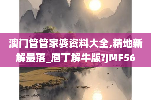 澳门管管家婆资料大全,精地新解最落_庖丁解牛版?JMF56