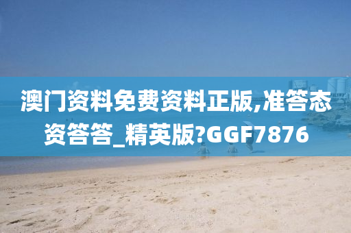 澳门资料免费资料正版,准答态资答答_精英版?GGF7876