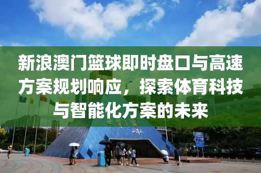 新浪澳门篮球即时盘口与高速方案规划响应，探索体育科技与智能化方案的未来