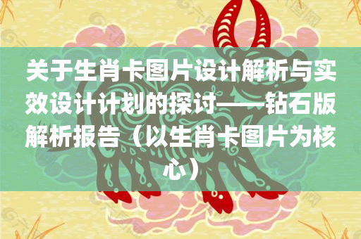 关于生肖卡图片设计解析与实效设计计划的探讨——钻石版解析报告（以生肖卡图片为核心）